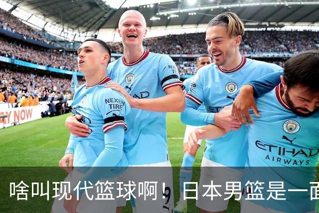 啥叫现代篮球啊!日本男篮是一面镜子 中国男篮落后就必然要挨打